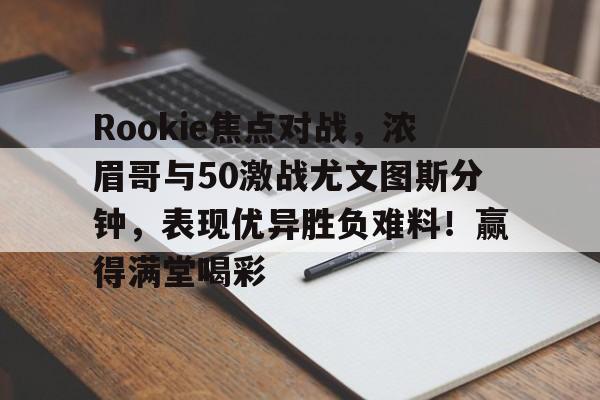 开云体育-Rookie焦点对战，浓眉哥与50激战尤文图斯分钟，表现优异胜负难料！赢得满堂喝彩-开云体育